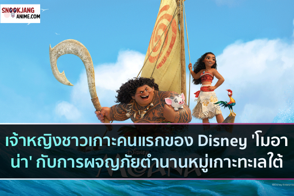 เจ้าหญิงชาวเกาะของ Disney 'โมอาน่า' กับการผจญภัยตำนานหมู่เกาะทะเลใต้